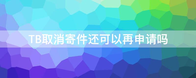 TB取消寄件还可以再申请吗 tb取消寄件还可以再申请吗安全吗