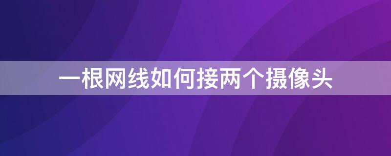 一根网线如何接两个摄像头 一根网线如何接两个摄像头视频