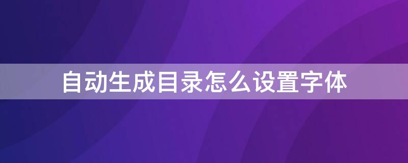 自动生成目录怎么设置字体（自动生成目录怎么设置字体样式）