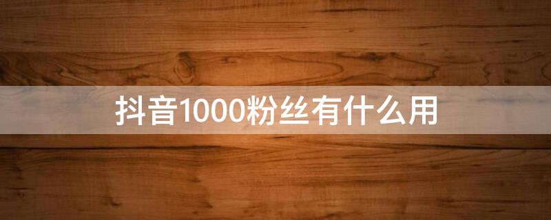 抖音1000粉丝有什么用 抖音1000粉丝是什么意思