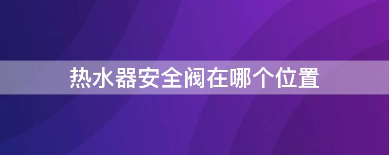 热水器安全阀在哪个位置 海尔热水器安全阀在哪个位置