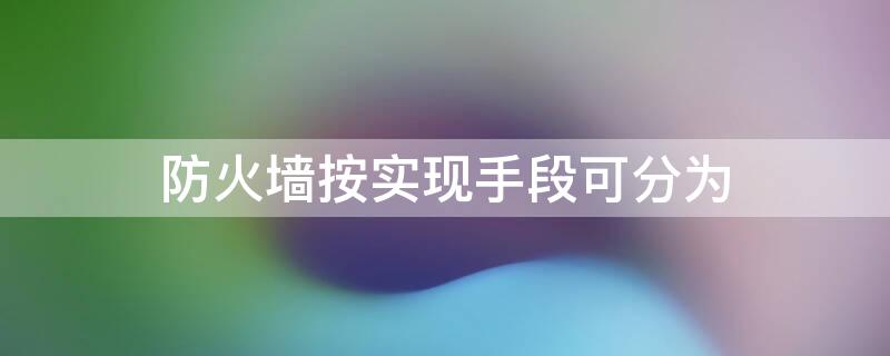 防火墙按实现手段可分为 按照防火墙的实现技术分类