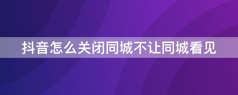 抖音怎么关闭同城不让同城看见（抖音怎么关闭同城不让同城看见我在线）