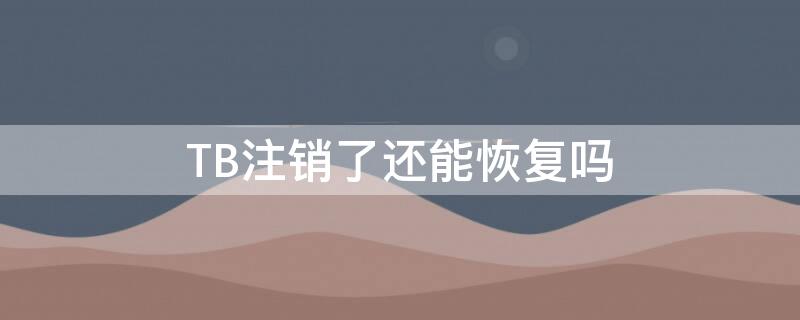 TB注销了还能恢复吗（tb注销了还能恢复吗安全吗）