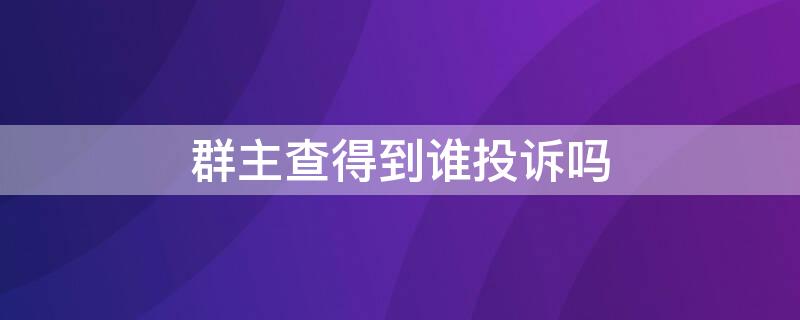 群主查得到谁投诉吗 群主查得到谁投诉吗知乎