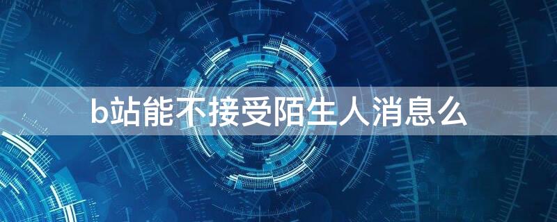 b站能不接受陌生人消息么 b站不接收陌生人消息