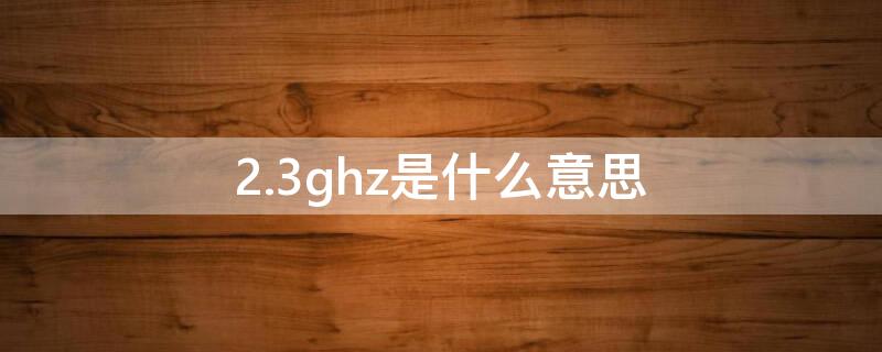 2.3ghz是什么意思 2.3ghz是多少