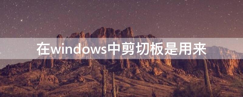 在windows中剪切板是用来（在windows中,剪切板是用来在程序和文件间传递）