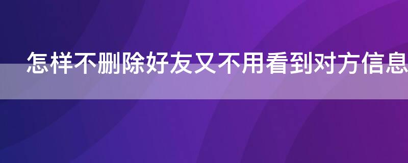 怎样不删除好友又不用看到对方信息 怎样不删除好友又不用看到对方信息内容