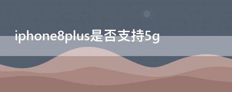 iPhone8plus是否支持5g（iphone8plus是否支持5g网络）