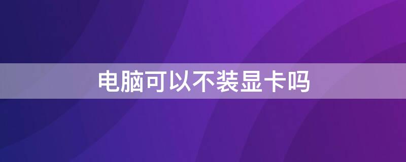 电脑可以不装显卡吗 电脑可以不装显卡吗怎么装