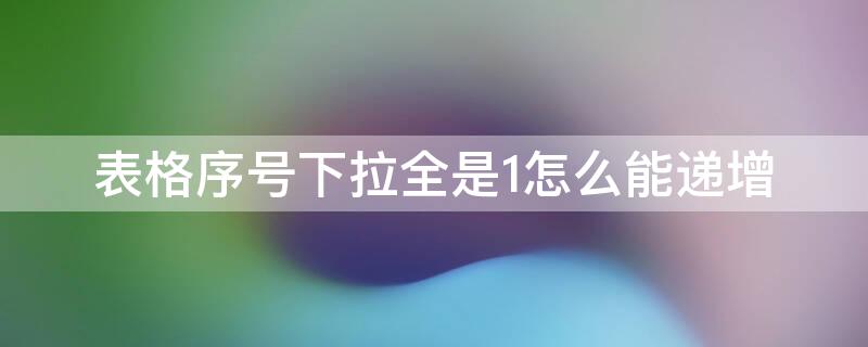 表格序号下拉全是1怎么能递增（表格序号下拉全是1怎么能递增数字）