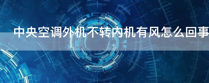 中央空调外机不转内机有风怎么回事 中央空调外机不转内机有风怎么回事呢