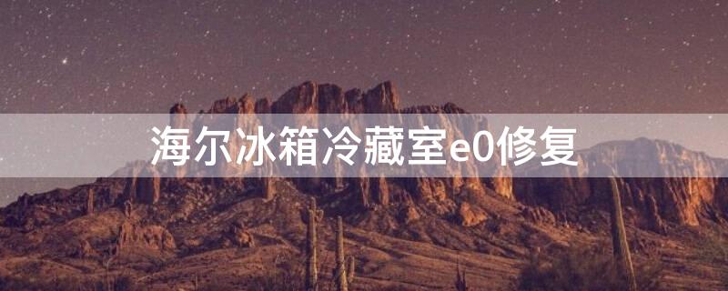 海尔冰箱冷藏室e0修复（海尔冰箱冷藏室e0修复视频）