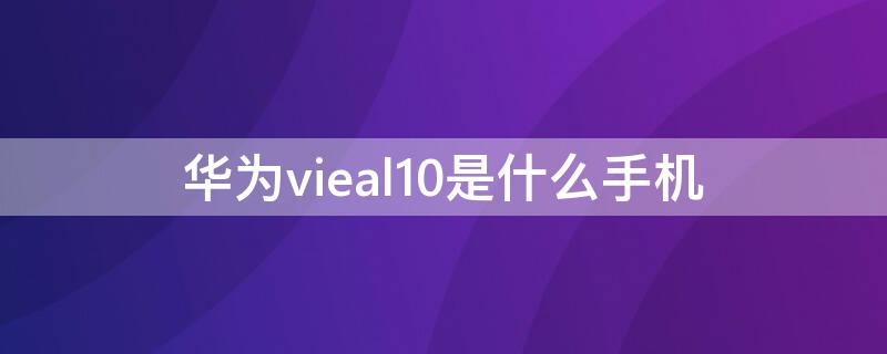 华为vieal10是什么手机 华为手机vieal10是什么型号