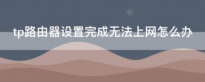 tp路由器设置完成无法上网怎么办 tp路由器设置完了为什么上不了网