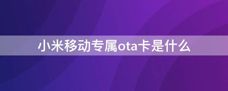 小米移动专属ota卡是什么（小米移动5g专属ota卡怎么收费）