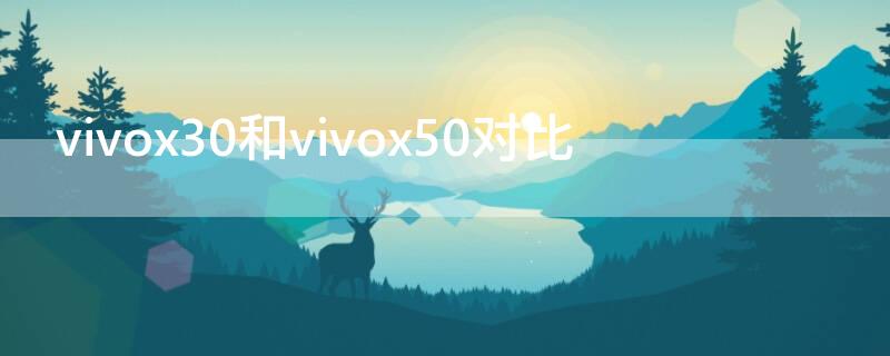 vivox30和vivox50对比 vivox30和vivox50对比参数