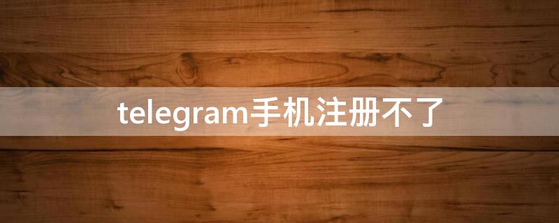 telegram手机注册不了