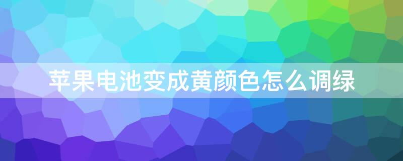 iPhone电池变成黄颜色怎么调绿 iphone电池变成黄颜色怎么调绿颜色