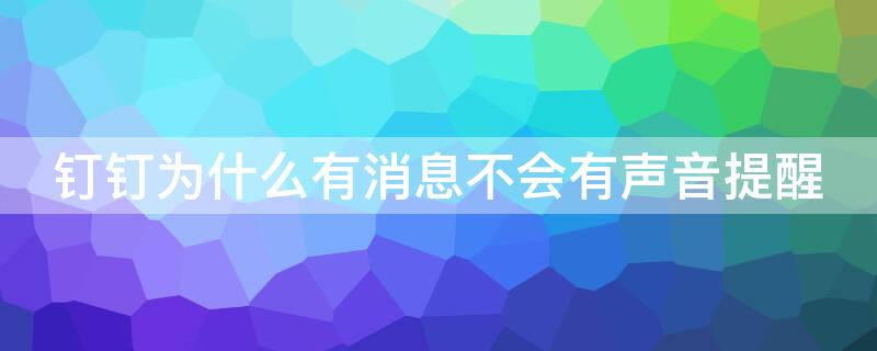 钉钉为什么有消息不会有声音提醒（钉钉有时候消息没声音提醒怎么回事）