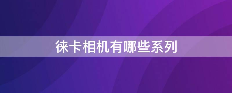 徕卡相机有哪些系列 徕卡相机的系列