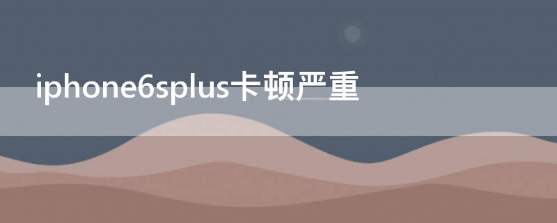 iPhone6splus卡顿严重 苹果6s plus很卡