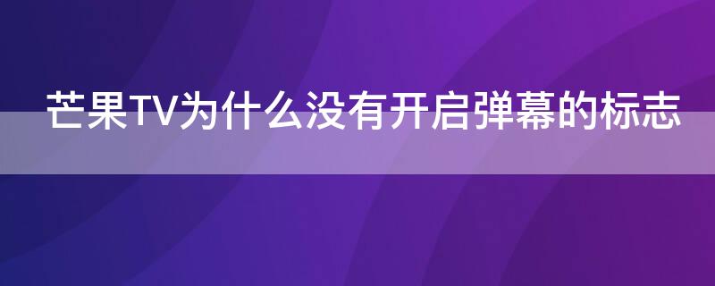 芒果TV为什么没有开启弹幕的标志 芒果tv为什么没有开启弹幕的标志了