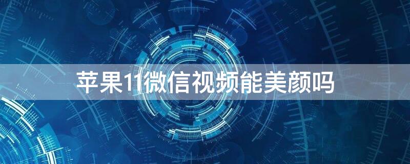 iPhone11微信视频能美颜吗（苹果11微信视频可以美颜吗?）