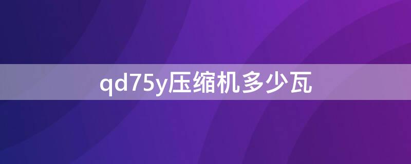 qd75y压缩机多少瓦（qd75y压缩机多少瓦,制冷量多少）