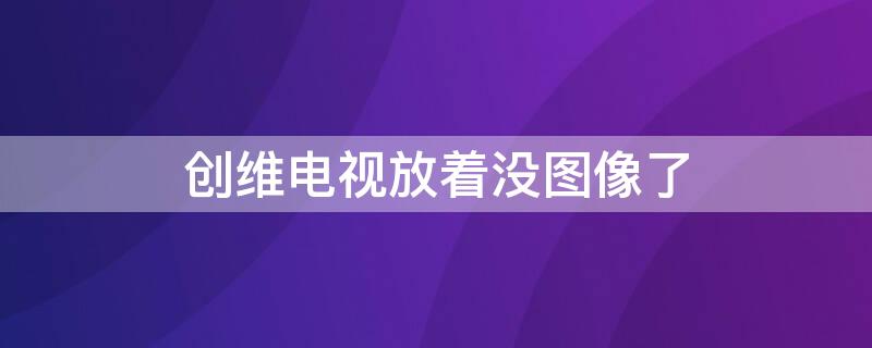 创维电视放着没图像了（创维电视放着没图像了怎么回事）