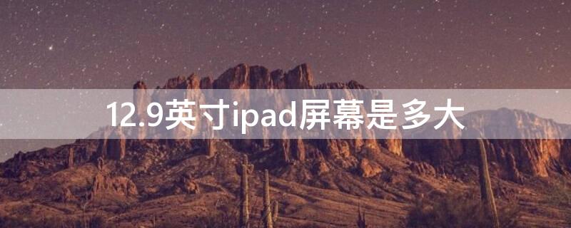 12.9英寸ipad屏幕是多大（ipad12.9英寸等于多少厘米啊）