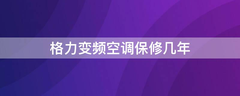 格力变频空调保修几年（格力变频空调保修期几年）