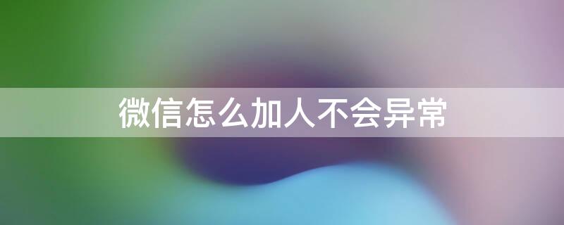 微信怎么加人不会异常（微信怎么加人不会异常状态）