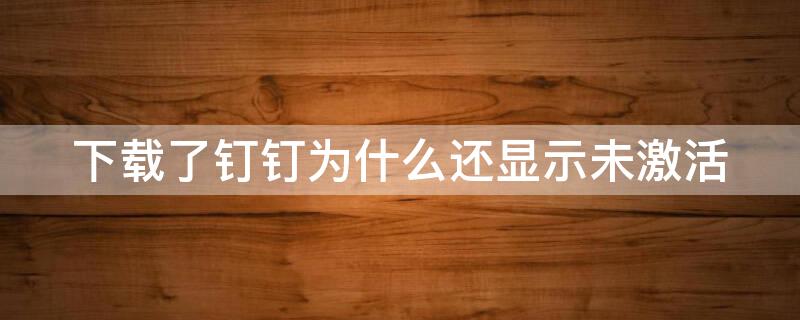 下载了钉钉为什么还显示未激活（下载了钉钉为什么还显示未激活账号）