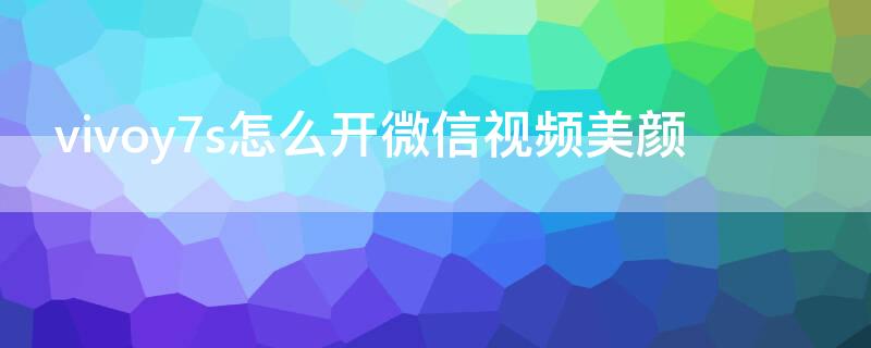 vivoy7s怎么开微信视频美颜（vivoy7s怎么设置微信视频美颜）