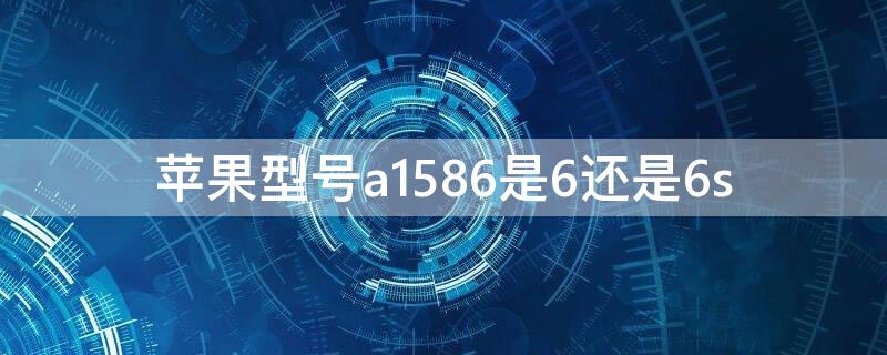 iPhone型号a1586是6还是6s（苹果手机型号a1586是什么意思）