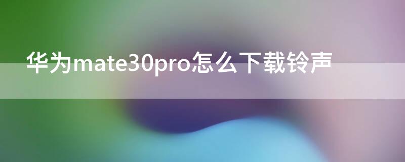 华为mate30pro怎么下载铃声（华为mate30pro下载铃声怎么删除）