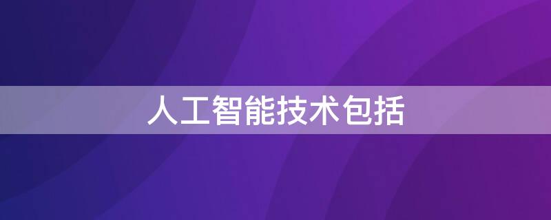 人工智能技术包括 人工智能技术包括哪些