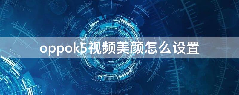 oppok5视频美颜怎么设置 oppok5手机视频聊天怎么开美颜