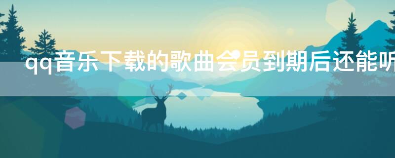 qq音乐下载的歌曲会员到期后还能听吗（qq音乐下载的歌曲怎么导入u盘）