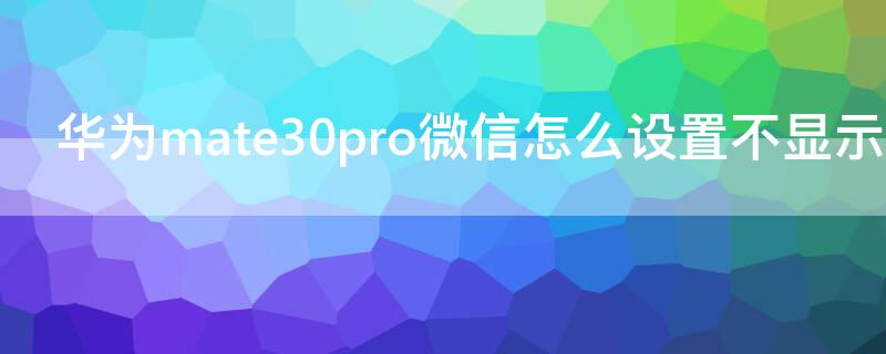 华为mate30pro微信怎么设置不显示内容（华为mate30pro微信信息怎么隐藏）