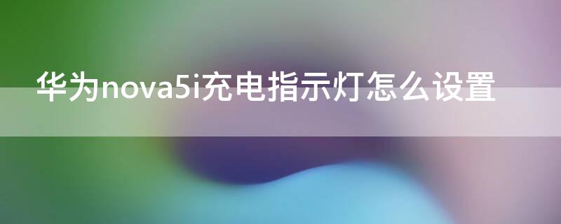 华为nova5i充电指示灯怎么设置 华为nova5i充电指示灯怎么设置颜色