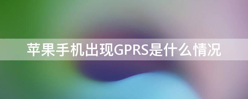 iPhone手机出现GPRS是什么情况（苹果手机出现gprs是什么情况）