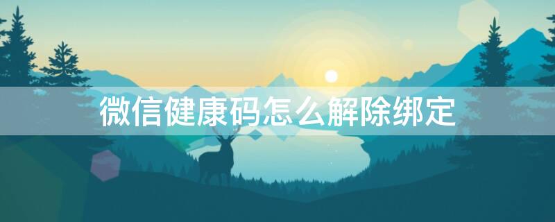 微信健康码怎么解除绑定 微信健康码怎么解除绑定,解绑后能不能从心绑定