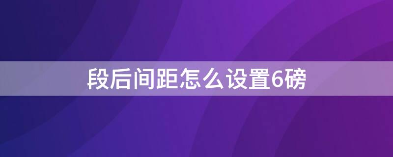 段后间距怎么设置6磅 段后间距为六磅怎么设置