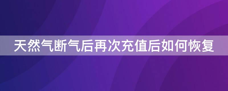 天然气断气后再次充值后如何恢复 天然气断气后再次充值后如何恢复原状