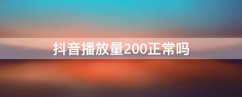 抖音播放量200正常吗（抖音播放量才200）