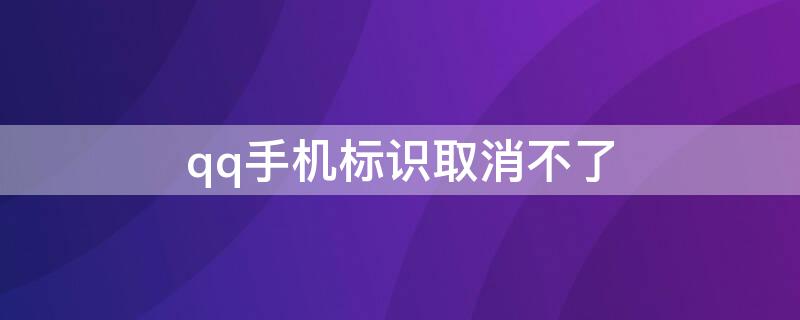 qq手机标识取消不了（qq手机标识取消不了怎么办）