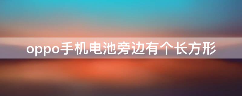 oppo手机电池旁边有个长方形 oppo手机电池旁边有个长方形带箭头